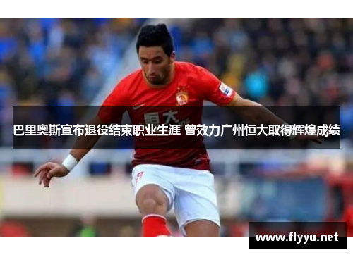 巴里奥斯宣布退役结束职业生涯 曾效力广州恒大取得辉煌成绩 巴里奥斯宣布退役结束职业生涯 曾效力广州恒大取得辉煌成绩