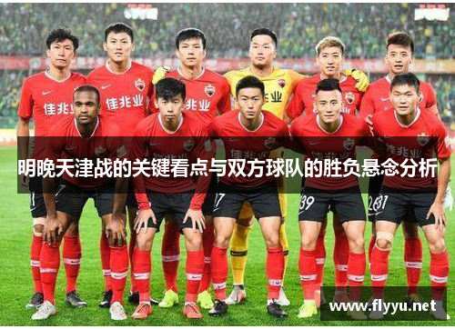 明晚天津战的关键看点与双方球队的胜负悬念分析 明晚天津战的关键看点与双方球队的胜负悬念分析