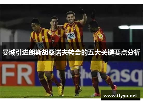 曼城引进朗斯胡桑诺夫转会的五大关键要点分析 曼城引进朗斯胡桑诺夫转会的五大关键要点分析