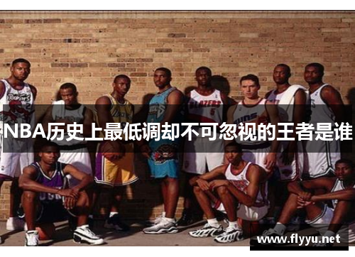 NBA历史上最低调却不可忽视的王者是谁