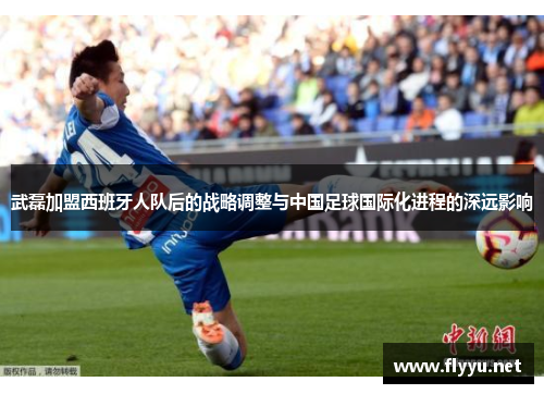 武磊加盟西班牙人队后的战略调整与中国足球国际化进程的深远影响 武磊加盟西班牙人队后的战略调整与中国足球国际化进程的深远影响
