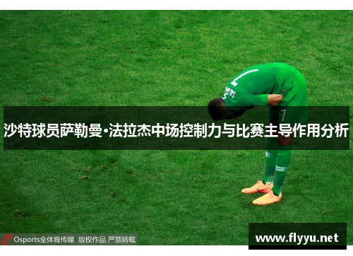 沙特球员萨勒曼·法拉杰中场控制力与比赛主导作用分析 沙特球员萨勒曼·法拉杰中场控制力与比赛主导作用分析