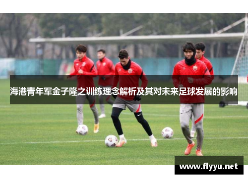 海港青年军金子隆之训练理念解析及其对未来足球发展的影响 海港青年军金子隆之训练理念解析及其对未来足球发展的影响