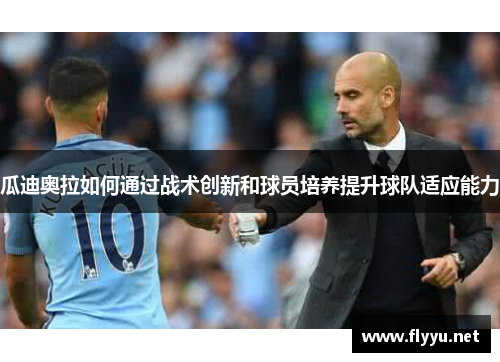瓜迪奥拉如何通过战术创新和球员培养提升球队适应能力 瓜迪奥拉如何通过战术创新和球员培养提升球队适应能力