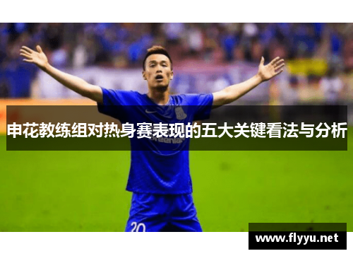 申花教练组对热身赛表现的五大关键看法与分析 申花教练组对热身赛表现的五大关键看法与分析