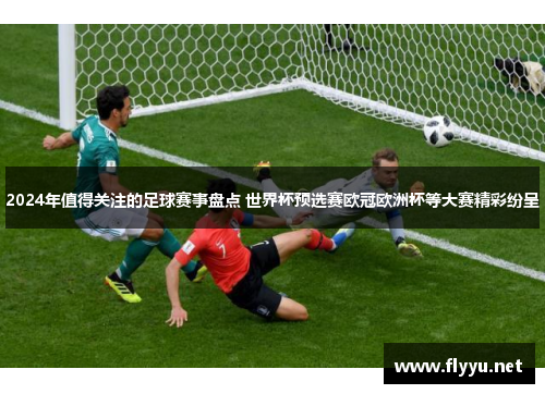 2024年值得关注的足球赛事盘点 世界杯预选赛欧冠欧洲杯等大赛精彩纷呈
