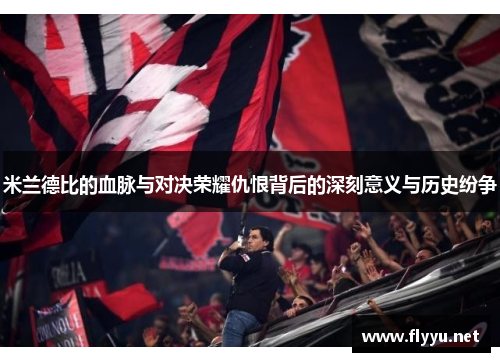 米兰德比的血脉与对决荣耀仇恨背后的深刻意义与历史纷争