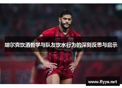 胡尔克饮酒哲学与队友饮水行为的深刻反思与启示