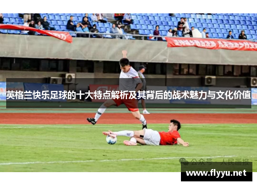 英格兰快乐足球的十大特点解析及其背后的战术魅力与文化价值