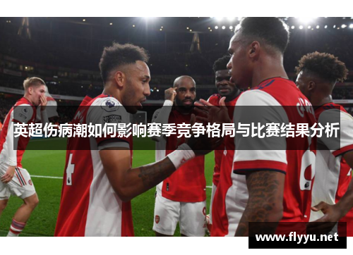 英超伤病潮如何影响赛季竞争格局与比赛结果分析