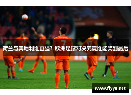 荷兰与奥地利谁更强？欧洲足球对决究竟谁能笑到最后