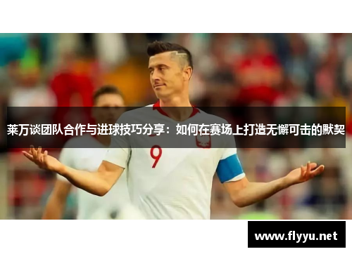 莱万谈团队合作与进球技巧分享：如何在赛场上打造无懈可击的默契