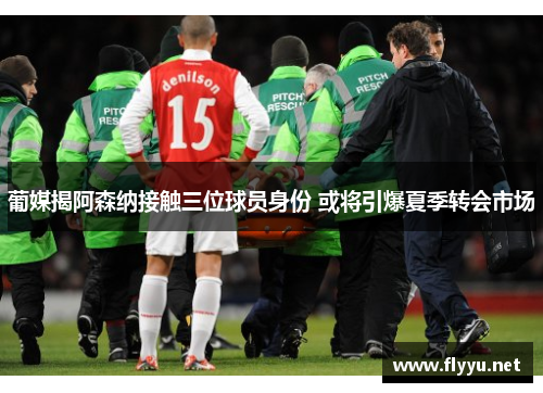 葡媒揭阿森纳接触三位球员身份 或将引爆夏季转会市场