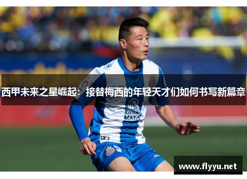 西甲未来之星崛起：接替梅西的年轻天才们如何书写新篇章