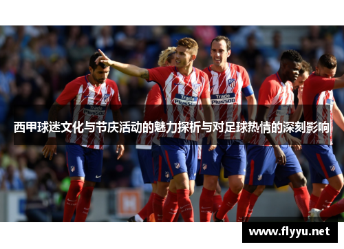 西甲球迷文化与节庆活动的魅力探析与对足球热情的深刻影响