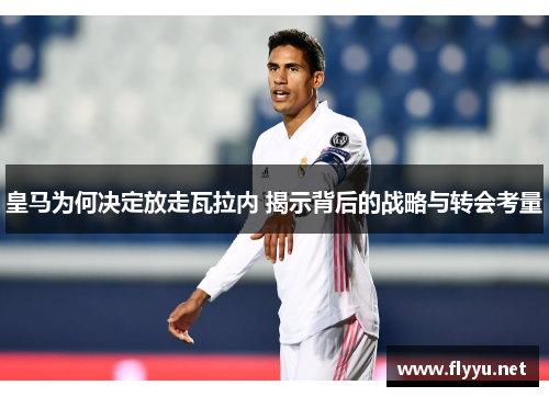 皇马为何决定放走瓦拉内 揭示背后的战略与转会考量 皇马为何决定放走瓦拉内 揭示背后的战略与转会考量
